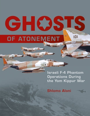 Ghosts of Atonement: Israeli F-4 Phantom Operations During the Yom Kippur War by Aloni, Shlomo