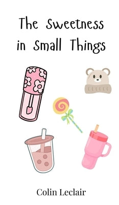 The Sweetness in Small Things by LeClair, Colin