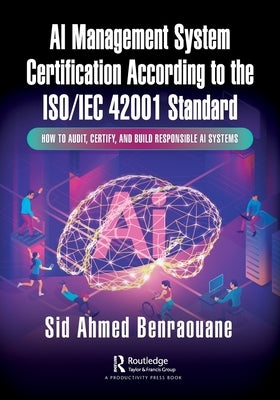 AI Management System Certification According to the Iso/Iec 42001 Standard: How to Audit, Certify, and Build Responsible AI Systems by Benraouane, Sid Ahmed