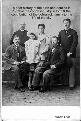 A brief history of the birth and demise in 1939 of the cotton industry in lodz & the contribution of the dobranicki family to the life of the city by Leoni, Duccio