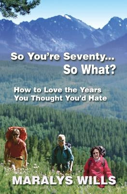 So You're Seventy ... So What?: How to Love the Years You Thought You'd Hate by Wills, Maralys
