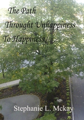 The Path Through Unhappiness To Happiness by L. McKay, Stephanie