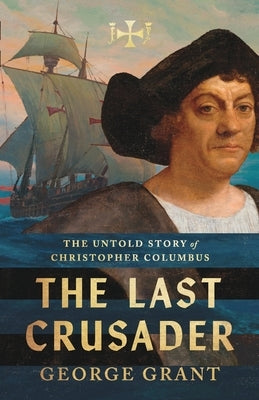The Last Crusader: The Untold Story of Christopher Columbus by Grant, George