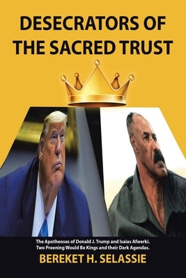 Desecrators of the Sacred Trust: The Apotheoses of Donald J. Trump and Isaias Afwerki. Two Preening Would Be Kings and Their Dark Agendas by Selassie, Bereket H.