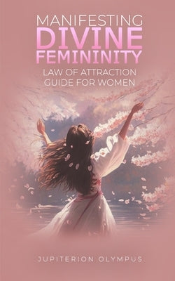 Manifesting Divine Femininity: Law of Attraction Guide for Women by Olympus, Jupiterion
