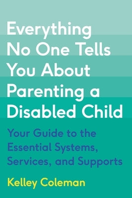 Everything No One Tells You about Parenting a Disabled Child: Your Guide to the Essential Systems, Services, and Supports by Coleman, Kelley