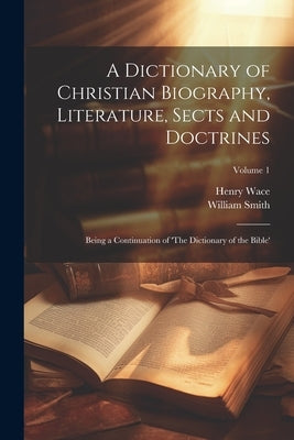 A Dictionary of Christian Biography, Literature, Sects and Doctrines: Being a Continuation of 'The Dictionary of the Bible'; Volume 1 by Smith, William (Sir) 1813-1893