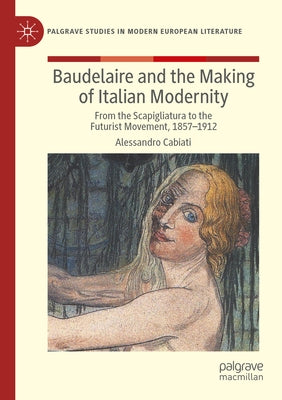 Baudelaire and the Making of Italian Modernity: From the Scapigliatura to the Futurist Movement, 1857-1912 by Cabiati, Alessandro