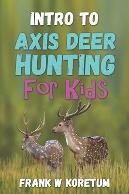 Intro to Axis Deer Hunting for Kids by Koretum, Frank W.
