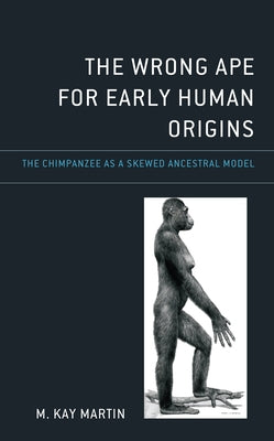 The Wrong Ape for Early Human Origins: The Chimpanzee as a Skewed Ancestral Model by Martin, M. Kay