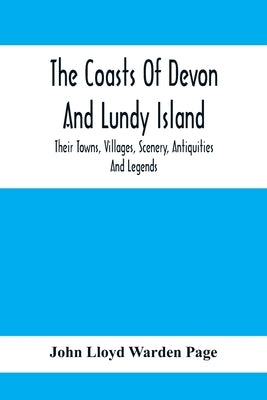 The Coasts Of Devon And Lundy Island; Their Towns, Villages, Scenery, Antiquities And Legends by Lloyd Warden Page, John