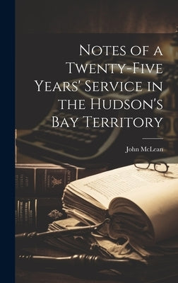 Notes of a Twenty-five Years' Service in the Hudson's Bay Territory by McLean, John