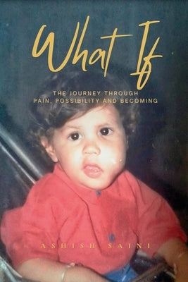 What If: The Journey Through Pain, Possibility and Becoming by Saini, Ashish