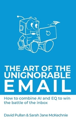The Art of the Unignorable Email: How to combine AI and EQ to win the battle of the inbox by Pullan, David