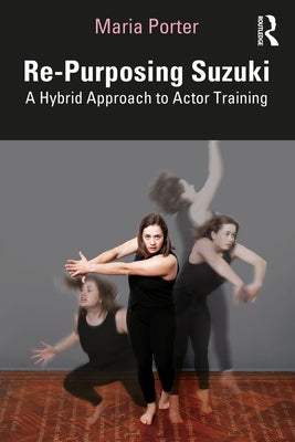 Re-Purposing Suzuki: A Hybrid Approach to Actor Training by Porter, Maria