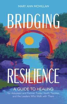 Bridging Resilience: A Guide to Healing for Adoptees and Former Foster Youth, Families, and the Leaders Who Walk with Them by McMillan, Mary Ann