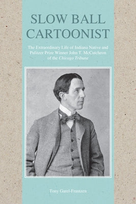 Slow Ball Cartoonist: The Extraordinary Life of Indiana Native and Pulitzer Prize Winner John T. McCutcheon of the Chicago Tribune by Garel-Frantzen, Tony