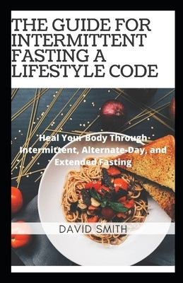 The Guide for Intermittent Fasting a Lifestyle Code: Heal Your Body Through Intermittent Fasting by Smith, David