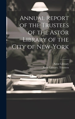 Annual Report of the Trustees of the Astor Library of the City of New-York by Astor Library