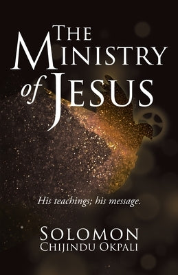 The ministry of Jesus: His teachings; his message. by Okpali, Solomon Chijindu