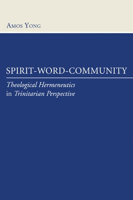 Spirit-Word-Community: Theological Hermeneutics in Trinitarian Perspective by Yong, Amos