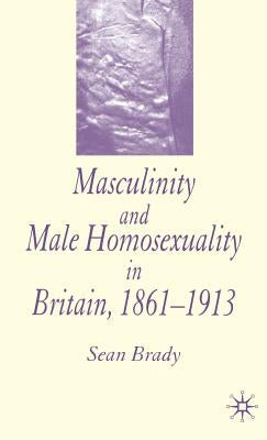 Masculinity and Male Homosexuality in Britain, 1861-1913 by Brady, S.