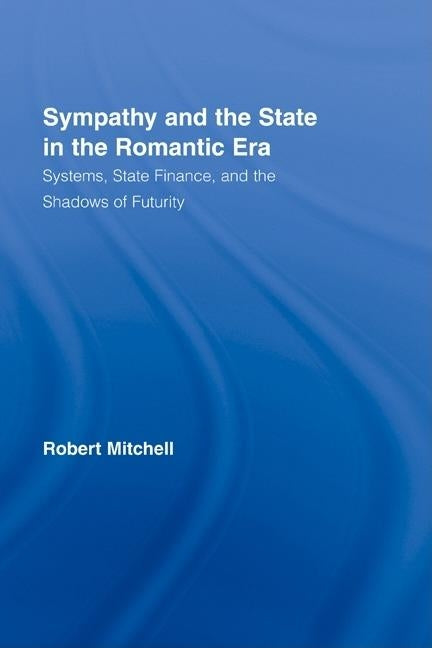Sympathy and the State in the Romantic Era: Systems, State Finance, and the Shadows of Futurity by Mitchell, Robert