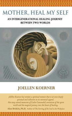Mother Heal MySelf: An Intergenerational Healing Journey Between Two Worlds by Koerner, Joellen Goertz