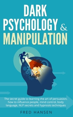 Dark Psychology & Manipulation: The Secret Guide to Learning the Art of Persuasion, How to Influence People, Mind Control, Body Language, NLP Secrets by Hansen, Fred