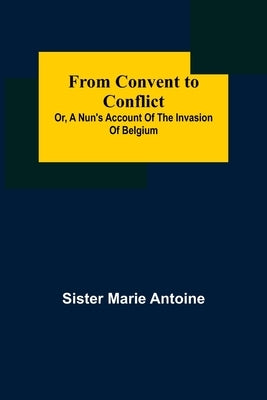 From Convent to Conflict; Or, A Nun's Account of the Invasion of Belgium by Marie Antoine, Sister