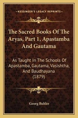 The Sacred Books Of The Aryas, Part 1, Apastamba And Gautama: As Taught In The Schools Of Apastamba, Gautama, Vasishtha, And Baudhayana (1879) by Buhler, Georg