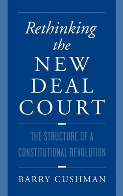 Rethinking the New Deal Court: The Structure of a Constitutional Revolution by Cushman, Barry