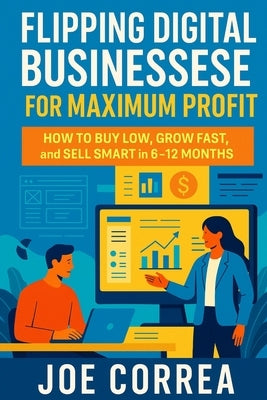Flipping Digital Businesses for Maximum Profit: How to Buy Low, Grow Fast, and Sell Smart in 6-12 Months by Correa, Joe