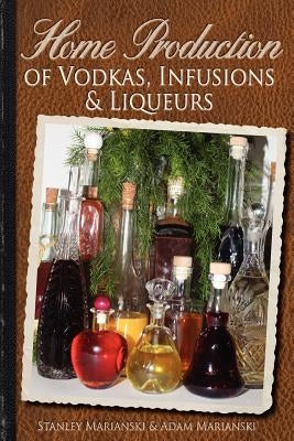 Home Production of Vodkas, Infusions & Liqueurs by Marianski, Adam