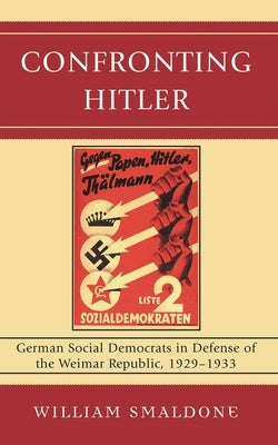 Confronting Hitler: German Social Democrats in Defense of the Weimar Republic, 1929-1933 by Smaldone, William