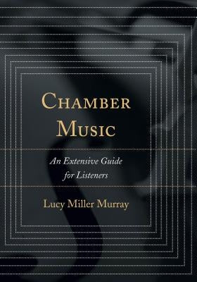 Chamber Music: An Extensive Guide for Listeners by Miller Murray, Lucy