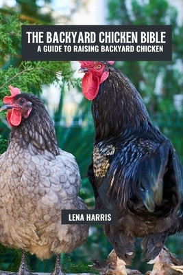 The backyard chicken bible: A guide to raising backyard chicken by Harris, Lena