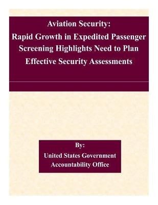 Aviation Security: Rapid Growth in Expedited Passenger Screening Highlights Need to Plan Effective Security Assessments by United States Government Accountability
