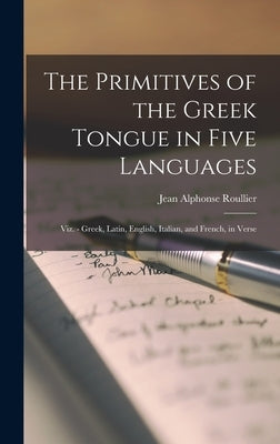 The Primitives of the Greek Tongue in Five Languages; Viz. - Greek, Latin, English, Italian, and French, in Verse by Roullier, Jean Alphonse
