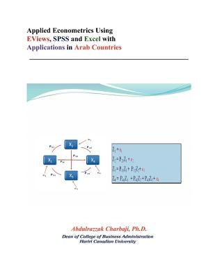 Applied Econometrics Using Eviews, SPSS and Excel with Applications in Arab Countries by Charbaji Ph. D., Abdulrazzak