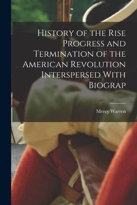 History of the Rise Progress and Termination of the American Revolution Interspersed With Biograp by Warren, Mercy