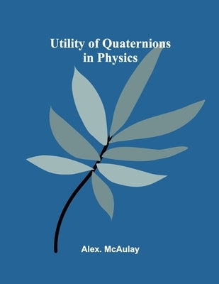 Utility of Quaternions in Physics by McAulay, Alex