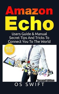 Amazon Echo: Users Guide & Manual To Amazon Echo: Secret Tips And Tricks To Connect You To The World by Swift, Os