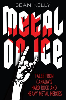 Metal on Ice: Tales from Canada's Hard Rock and Heavy Metal Heroes by Kelly, Sean