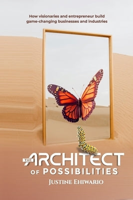 The Architect of Possibilities: How Visionaries and Entrepreneurs Build Game-Changing Businesses and Industries by Ehiwario, Justine