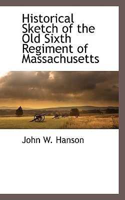 Historical Sketch of the Old Sixth Regiment of Massachusetts by Hanson, John Wesley