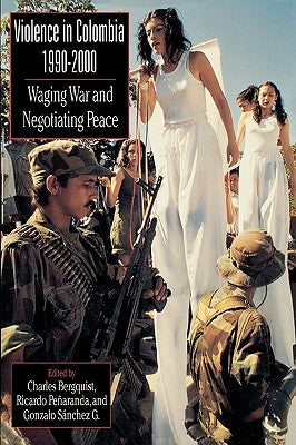 Violence in Colombia, 1990-2000: Waging War and Negotiating Peace by Bergquist, Charles