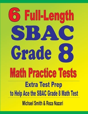 6 Full-Length SBAC Grade 8 Math Practice Tests: Extra Test Prep to Help Ace the SBAC Math Test by Smith, Michael
