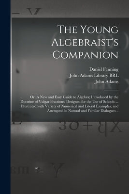 The Young Algebraist's Companion: or, A New and Easy Guide to Algebra; Introduced by the Doctrine of Vulgar Fractions: Designed for the Use of Schools by Fenning, Daniel