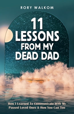 11 Lessons from My Dead Dad: How I Learned to Communicate with My Passed Loved Ones & How You Can Too by Walkom, Rory